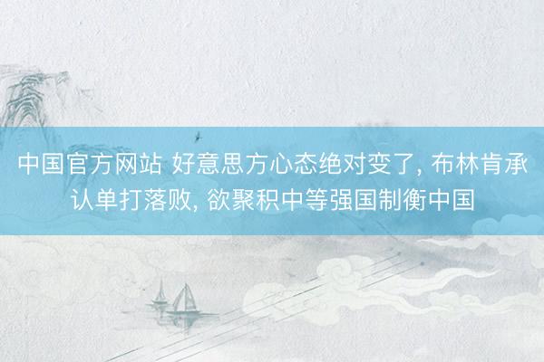 中国官方网站 好意思方心态绝对变了， 布林肯承认单打落败， 欲聚积中等强国制衡中国