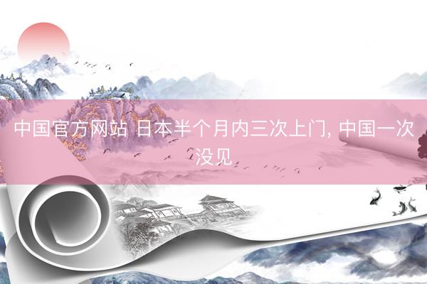 中国官方网站 日本半个月内三次上门， 中国一次没见
