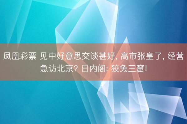 凤凰彩票 见中好意思交谈甚好， 高市张皇了， 经营急访北京? 日内阁: 狡兔三窟!
