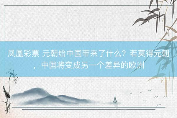 凤凰彩票 元朝给中国带来了什么?若莫得元朝,中国将变成另一个差异的欧洲