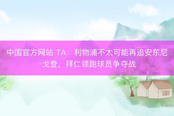 中国官方网站 TA:利物浦不太可能再追安东尼·戈登,拜仁领跑球员争夺战