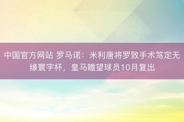 中国官方网站 罗马诺：米利唐将罗致手术笃定无缘寰宇杯，皇马瞻望球员10月复出