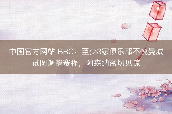 中国官方网站 BBC：至少3家俱乐部不悦曼城试图调整赛程，阿森纳密切见谅