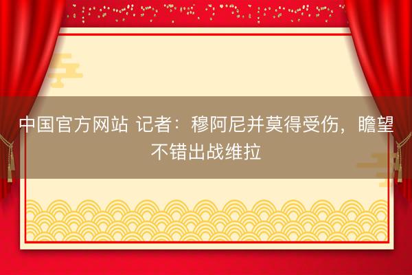 中国官方网站 记者：穆阿尼并莫得受伤，瞻望不错出战维拉