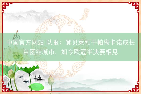 中国官方网站 队报:登贝莱和于帕梅卡诺成长自团结城市,如今欧冠半决赛相见