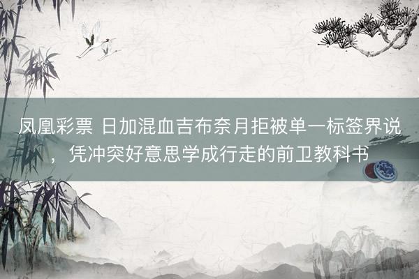 凤凰彩票 日加混血吉布奈月拒被单一标签界说，凭冲突好意思学成行走的前卫教科书