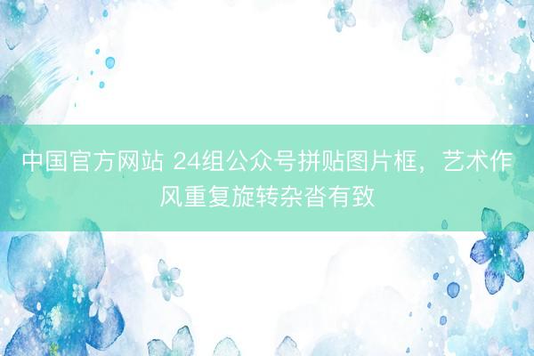 中国官方网站 24组公众号拼贴图片框，艺术作风重复旋转杂沓有致