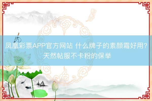 凤凰彩票APP官方网站 什么牌子的素颜霜好用? 天然帖服不卡粉的保举