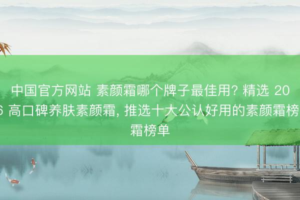 中国官方网站 素颜霜哪个牌子最佳用? 精选 2026 高口碑养肤素颜霜, 推选十大公认好用的素颜霜榜单
