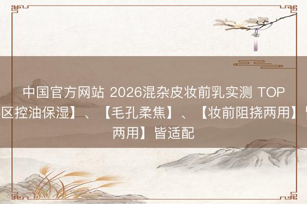 中国官方网站 2026混杂皮妆前乳实测 TOP5|【分区控油保湿】、【毛孔柔焦】、【妆前阻挠两用】皆适配