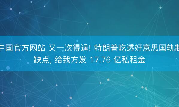 中国官方网站 又一次得逞! 特朗普吃透好意思国轨制缺点， 给我方发 17.76 亿私租金
