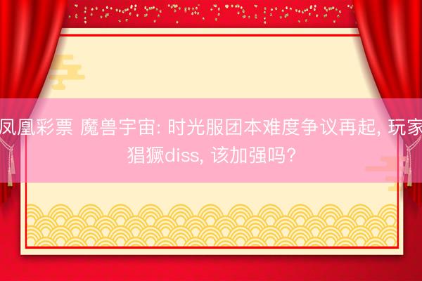 凤凰彩票 魔兽宇宙: 时光服团本难度争议再起， 玩家猖獗diss， 该加强吗?
