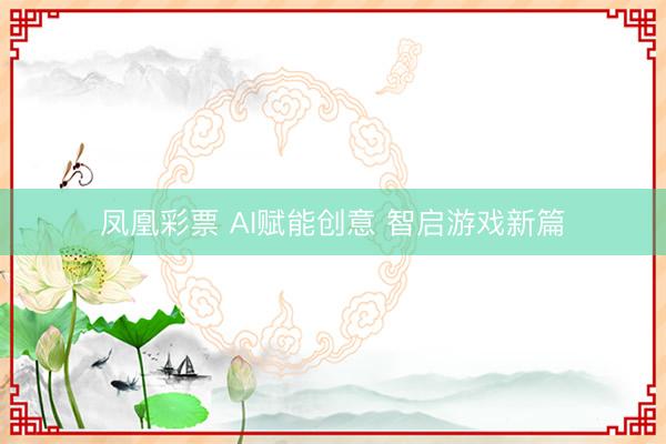 凤凰彩票 AI赋能创意 智启游戏新篇