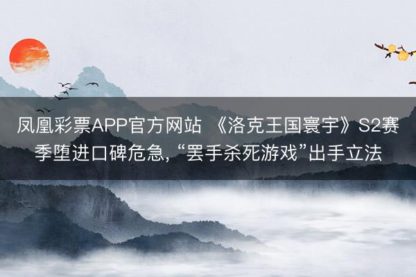 凤凰彩票APP官方网站 《洛克王国寰宇》S2赛季堕进口碑危急， “罢手杀死游戏”出手立法