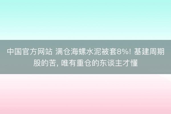 中国官方网站 满仓海螺水泥被套8%! 基建周期股的苦， 唯有重仓的东谈主才懂