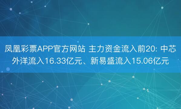 凤凰彩票APP官方网站 主力资金流入前20: 中芯外洋流入16.33亿元、新易盛流入15.06亿元