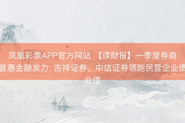 凤凰彩票APP官方网站 【读财报】一季度券商普惠金融发力: 吉祥证券、中信证券领跑民营企业债