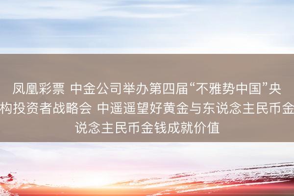 凤凰彩票 中金公司举办第四届“不雅势中国”央行和主权机构投资者战略会 中遥遥望好黄金与东说念主民币金钱成就价值