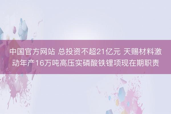 中国官方网站 总投资不超21亿元 天赐材料激动年产16万吨高压实磷酸铁锂项现在期职责