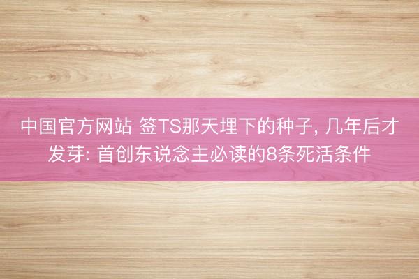 中国官方网站 签TS那天埋下的种子， 几年后才发芽: 首创东说念主必读的8条死活条件