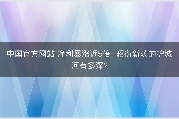 中国官方网站 净利暴涨近5倍! 昭衍新药的护城河有多深?