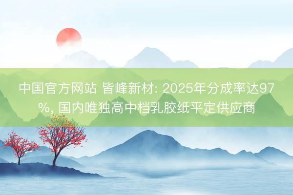 中国官方网站 皆峰新材: 2025年分成率达97%， 国内唯独高中档乳胶纸平定供应商