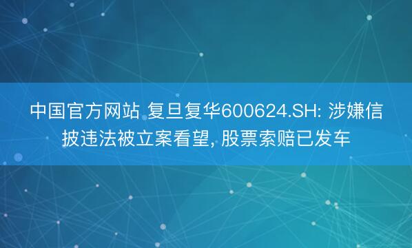 中国官方网站 复旦复华600624.SH: 涉嫌信披违法被立案看望, 股票索赔已发车