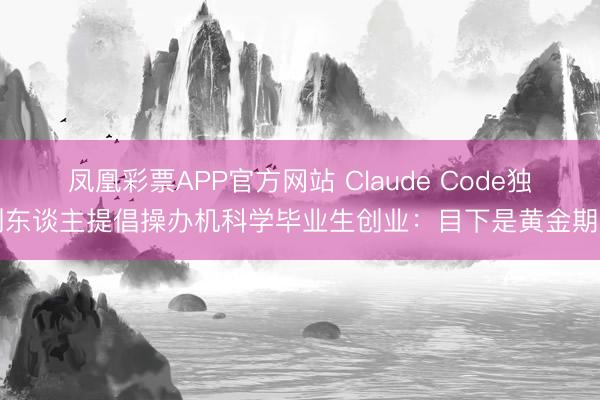 凤凰彩票APP官方网站 Claude Code独创东谈主提倡操办机科学毕业生创业:目下是黄金期间