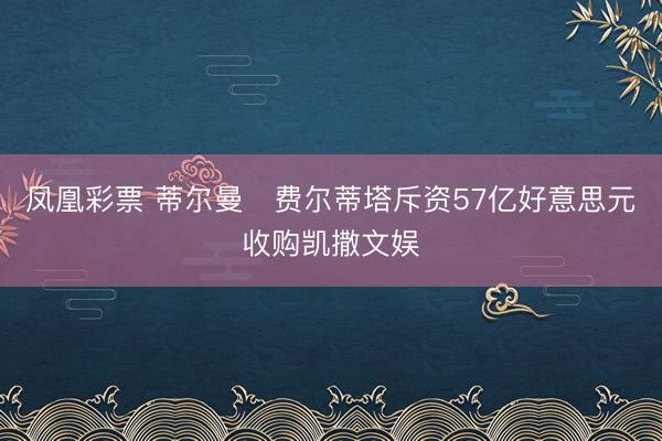 凤凰彩票 蒂尔曼・费尔蒂塔斥资57亿好意思元收购凯撒文娱