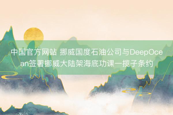 中国官方网站 挪威国度石油公司与DeepOcean签署挪威大陆架海底功课一揽子条约