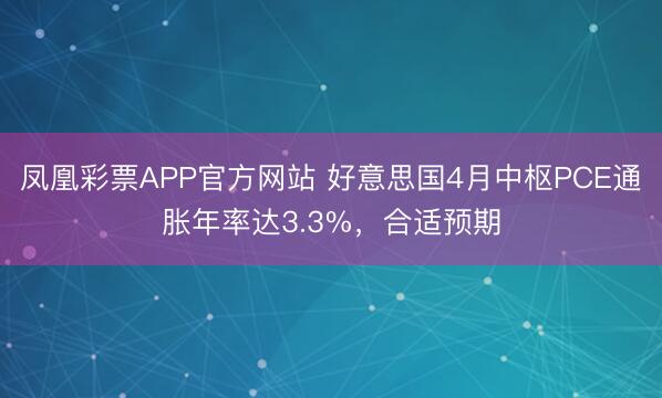 凤凰彩票APP官方网站 好意思国4月中枢PCE通胀年率达3.3%，合适预期