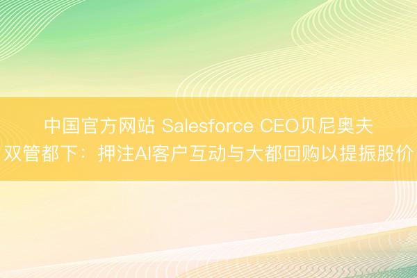 中国官方网站 Salesforce CEO贝尼奥夫双管都下:押注AI客户互动与大都回购以提振股价