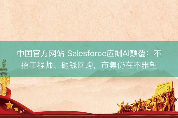 中国官方网站 Salesforce应酬AI颠覆：不招工程师、砸钱回购，市集仍在不雅望