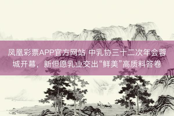 凤凰彩票APP官方网站 中乳协三十二次年会蓉城开幕，新但愿乳业交出“鲜美”高质料答卷
