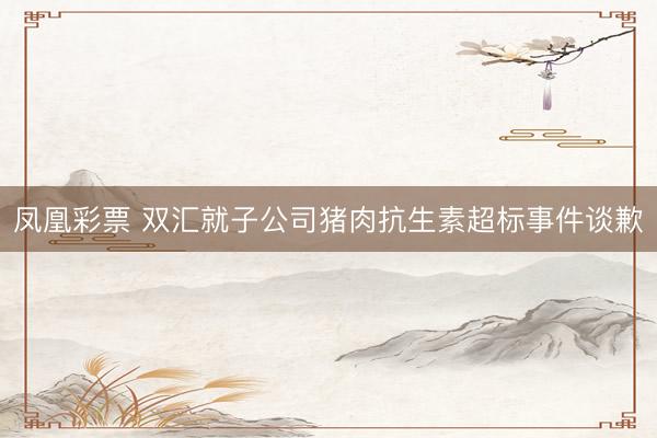 凤凰彩票 双汇就子公司猪肉抗生素超标事件谈歉