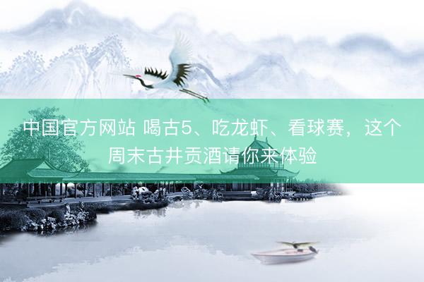 中国官方网站 喝古5、吃龙虾、看球赛,这个周末古井贡酒请你来体验