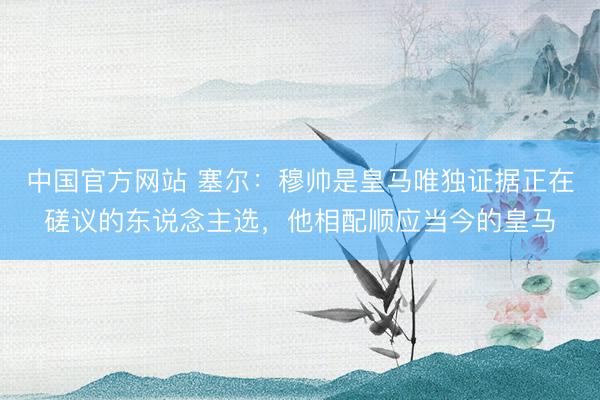 中国官方网站 塞尔：穆帅是皇马唯独证据正在磋议的东说念主选，他相配顺应当今的皇马
