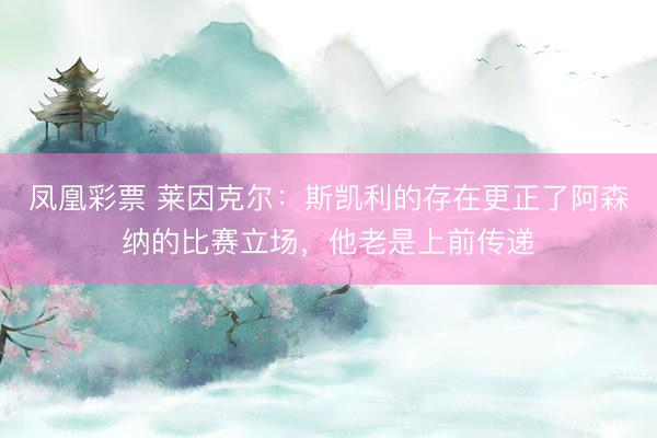 凤凰彩票 莱因克尔：斯凯利的存在更正了阿森纳的比赛立场，他老是上前传递