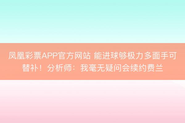 凤凰彩票APP官方网站 能进球够极力多面手可替补！分析师：我毫无疑问会续约费兰