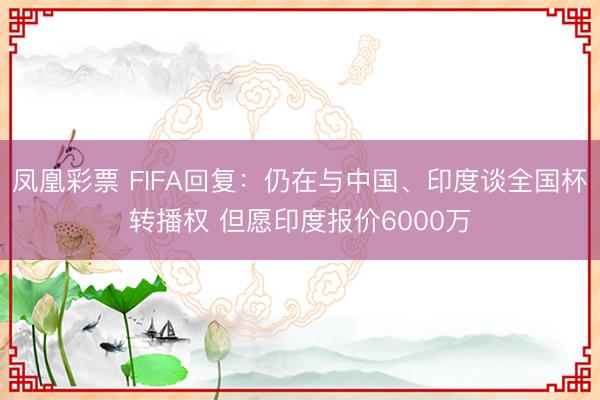 凤凰彩票 FIFA回复：仍在与中国、印度谈全国杯转播权 但愿印度报价6000万