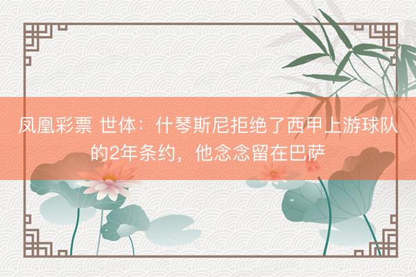 凤凰彩票 世体：什琴斯尼拒绝了西甲上游球队的2年条约，他念念留在巴萨