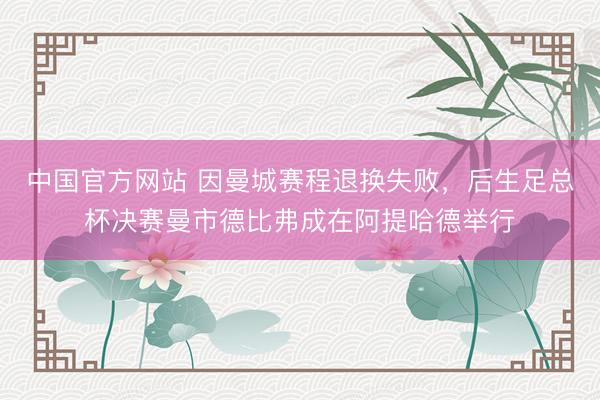 中国官方网站 因曼城赛程退换失败，后生足总杯决赛曼市德比弗成在阿提哈德举行