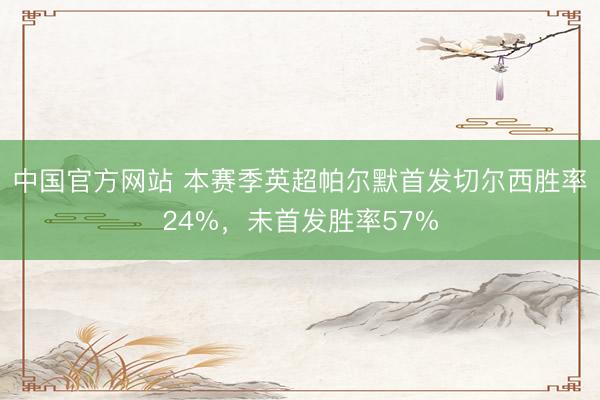 中国官方网站 本赛季英超帕尔默首发切尔西胜率24%，未首发胜率57%