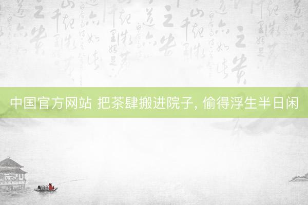 中国官方网站 把茶肆搬进院子, 偷得浮生半日闲