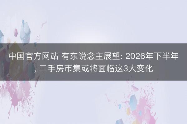 中国官方网站 有东说念主展望: 2026年下半年， 二手房市集或将面临这3大变化