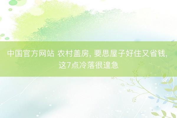 中国官方网站 农村盖房， 要思屋子好住又省钱， 这7点冷落很遑急