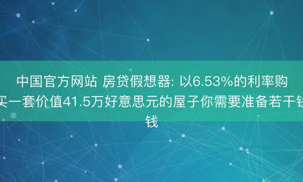 中国官方网站 房贷假想器: 以6.53%的利率购买一套价值41.5万好意思元的屋子你需要准备若干钱