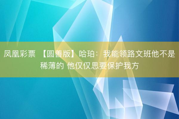 凤凰彩票 【圆善版】哈珀:我能领路文班他不是稀薄的 他仅仅思要保护我方