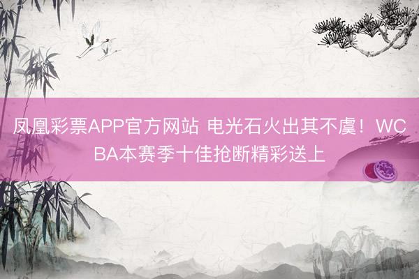 凤凰彩票APP官方网站 电光石火出其不虞！WCBA本赛季十佳抢断精彩送上