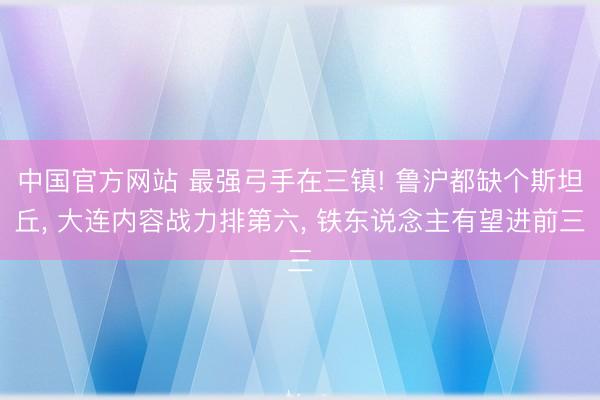 中国官方网站 最强弓手在三镇! 鲁沪都缺个斯坦丘， 大连内容战力排第六， 铁东说念主有望进前三